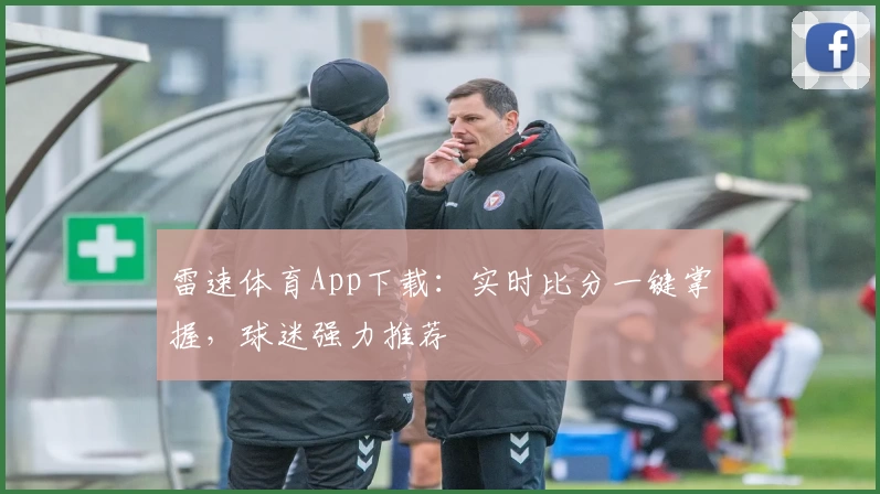 雷速体育App下载：实时比分一键掌握，球迷强力推荐
