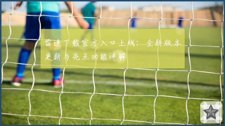 雷速下载官方入口上线：全新版本更新与亮点功能详解